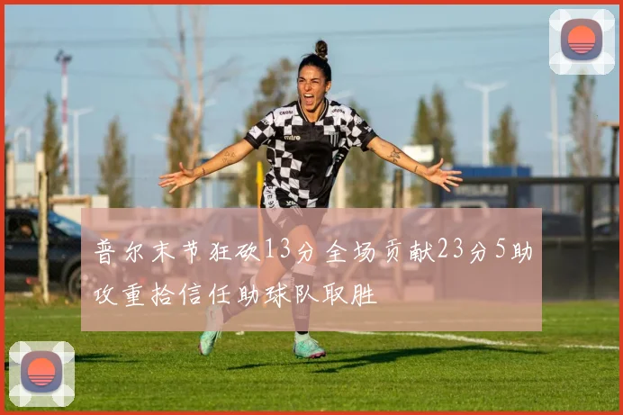 普尔末节狂砍13分全场贡献23分5助攻重拾信任助球队取胜