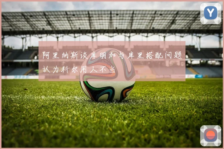 阿里纳斯谈库明加与库里搭配问题认为科尔用人不当