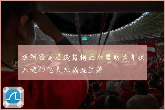 迈阿密高层透露梅西加盟助力年收入超25亿美元成就显著