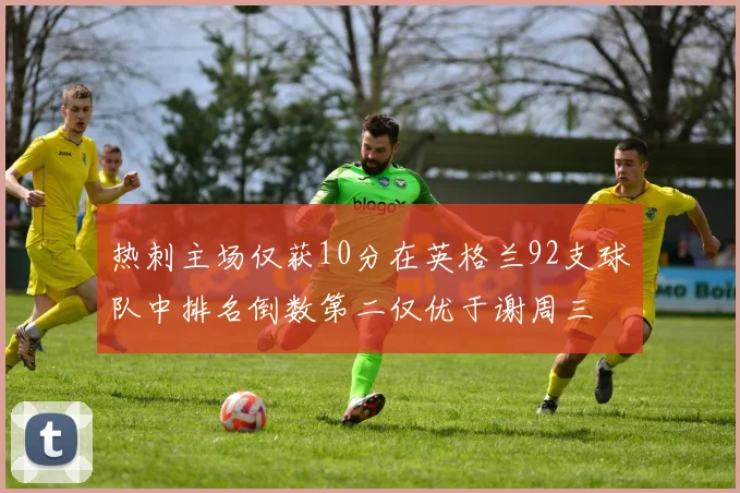 热刺主场仅获10分在英格兰92支球队中排名倒数第二仅优于谢周三