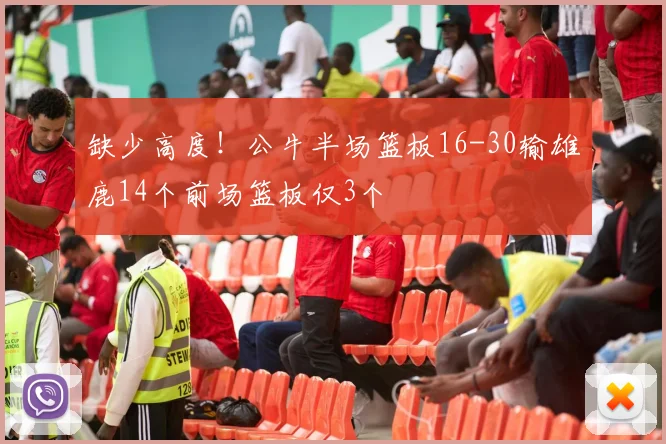 缺少高度！公牛半场篮板16-30输雄鹿14个前场篮板仅3个