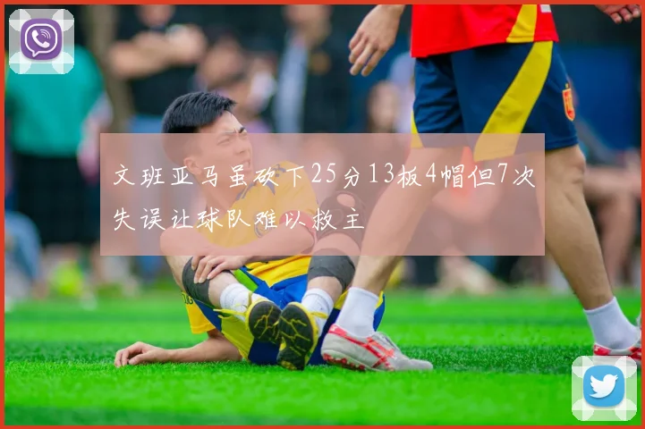 文班亚马虽砍下25分13板4帽但7次失误让球队难以救主