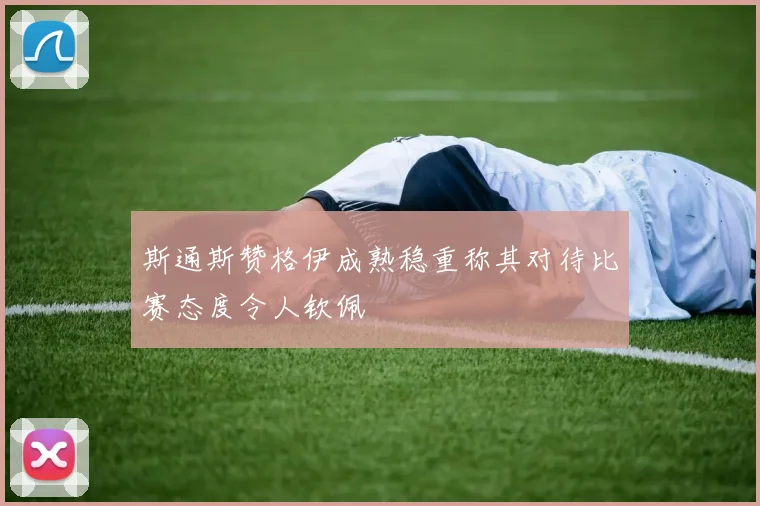斯通斯赞格伊成熟稳重称其对待比赛态度令人钦佩