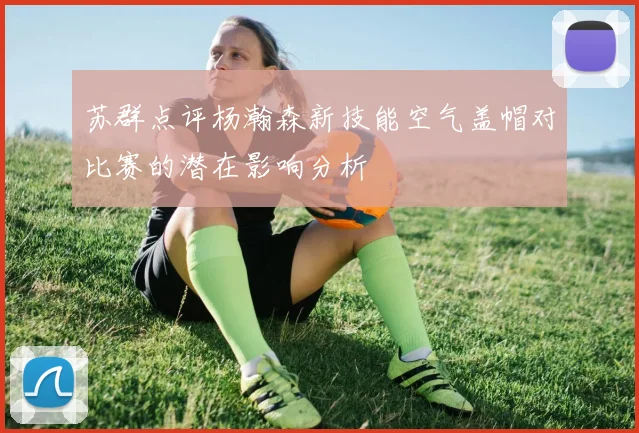 苏群点评杨瀚森新技能空气盖帽对比赛的潜在影响分析