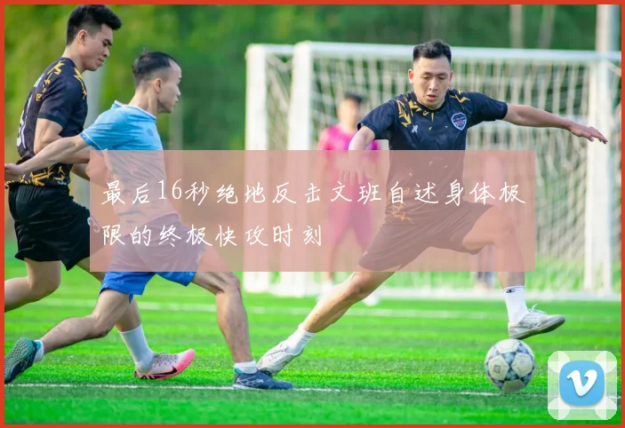 最后16秒绝地反击文班自述身体极限的终极快攻时刻