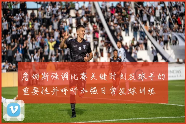 詹姆斯强调比赛关键时刻发球手的重要性并呼吁加强日常发球训练