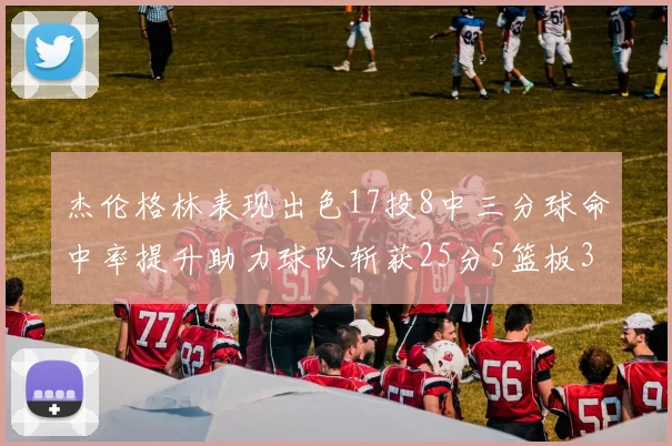 杰伦格林表现出色17投8中三分球命中率提升助力球队斩获25分5篮板3助攻