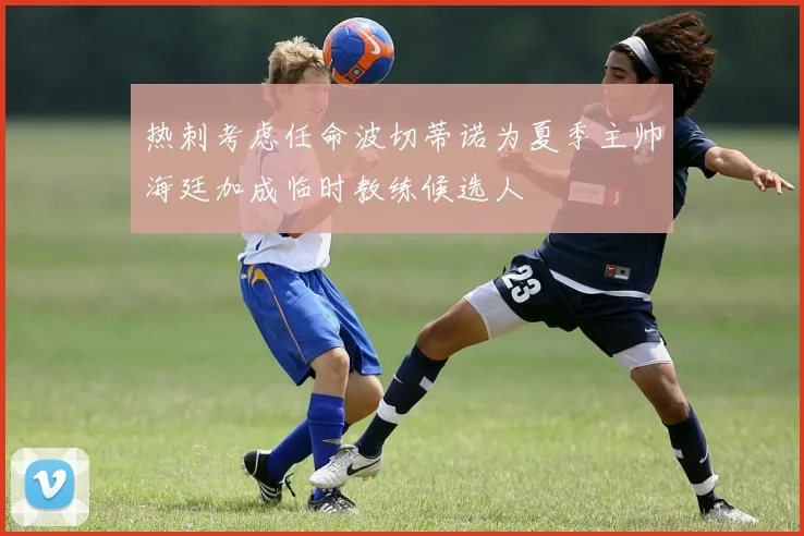 热刺考虑任命波切蒂诺为夏季主帅海廷加成临时教练候选人