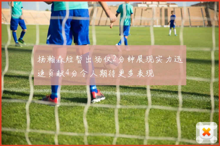 杨瀚森短暂出场仅2分钟展现实力迅速贡献4分令人期待更多表现