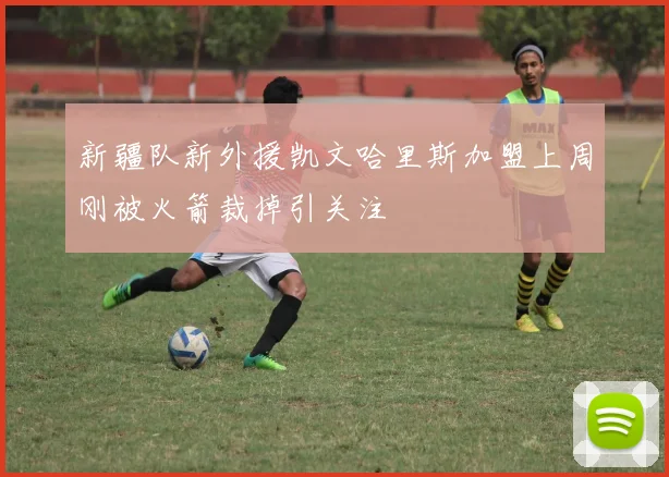 新疆队新外援凯文哈里斯加盟上周刚被火箭裁掉引关注