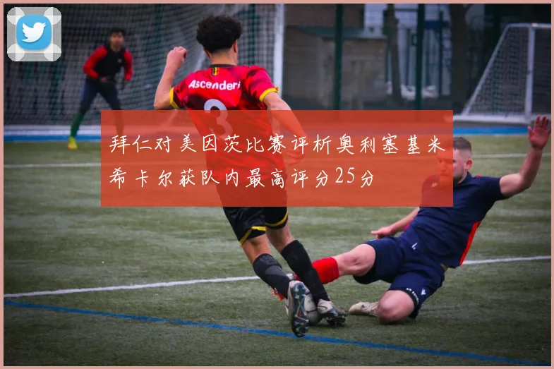 拜仁对美因茨比赛评析奥利塞基米希卡尔获队内最高评分25分