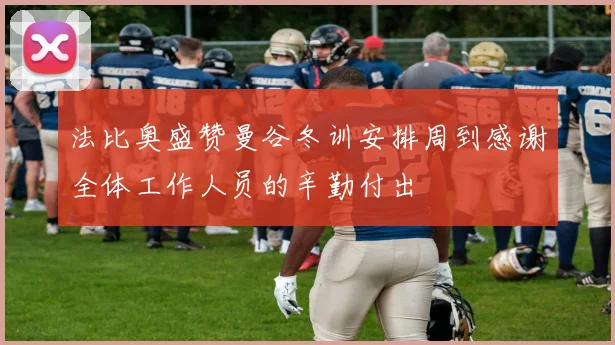 法比奥盛赞曼谷冬训安排周到感谢全体工作人员的辛勤付出