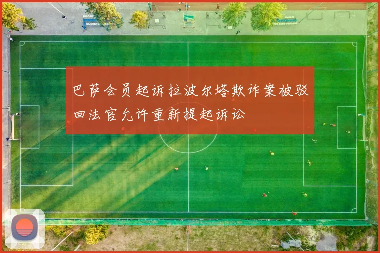 巴萨会员起诉拉波尔塔欺诈案被驳回法官允许重新提起诉讼