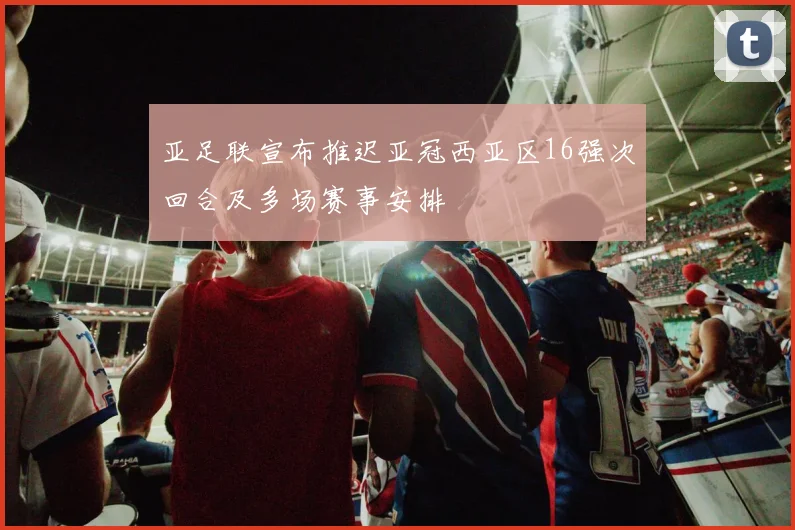 亚足联宣布推迟亚冠西亚区16强次回合及多场赛事安排