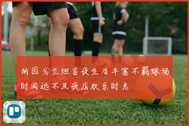 纳因戈兰坦言夜生活丰富不羁球场时间远不及夜店欢乐时光