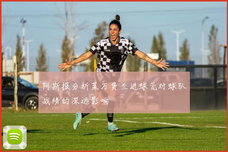 阿斯报分析莱万费兰进球荒对球队战绩的深远影响