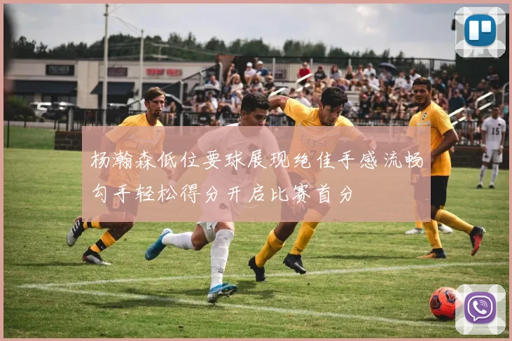 杨瀚森低位要球展现绝佳手感流畅勾手轻松得分开启比赛首分