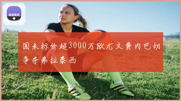 国米标价超3000万欧尤文费内巴切争夺弗拉泰西