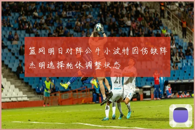 篮网明日对阵公牛小波特因伤缺阵杰明选择轮休调整状态