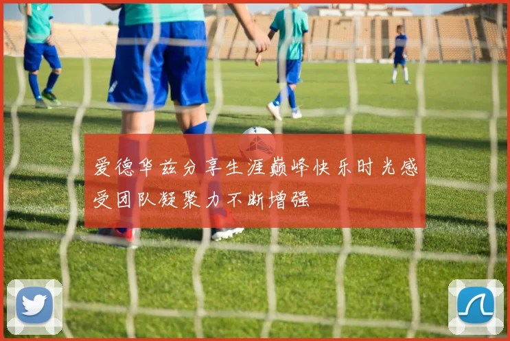 爱德华兹分享生涯巅峰快乐时光感受团队凝聚力不断增强