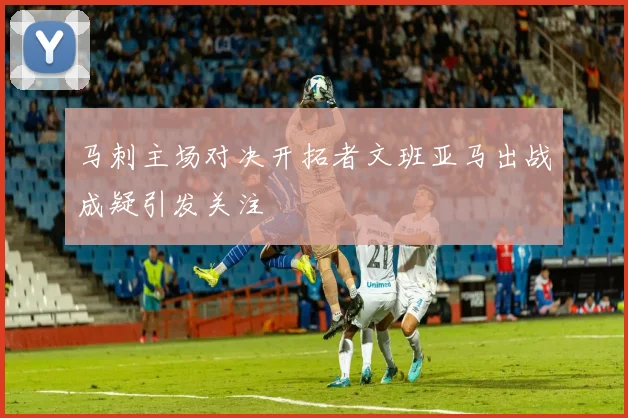 马刺主场对决开拓者文班亚马出战成疑引发关注