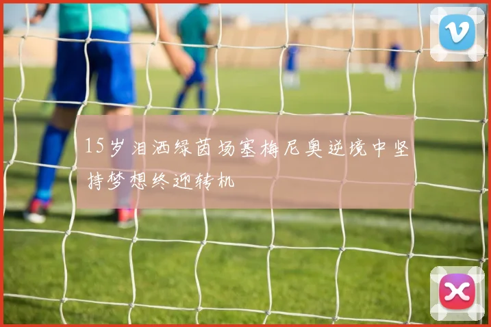 15岁泪洒绿茵场塞梅尼奥逆境中坚持梦想终迎转机