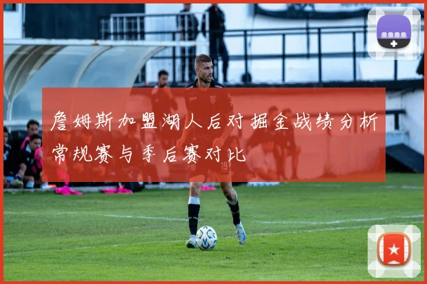 詹姆斯加盟湖人后对掘金战绩分析常规赛与季后赛对比