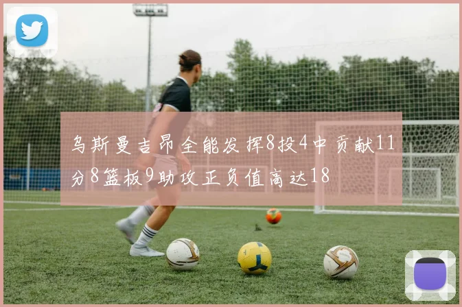 乌斯曼吉昂全能发挥8投4中贡献11分8篮板9助攻正负值高达18