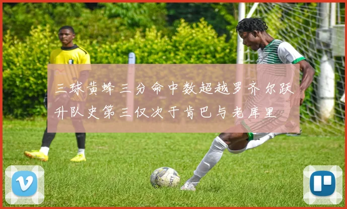 三球黄蜂三分命中数超越罗齐尔跃升队史第三仅次于肯巴与老库里