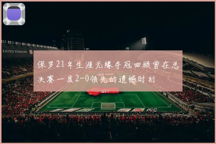 保罗21年生涯无缘夺冠回顾曾在总决赛一度2-0领先的遗憾时刻