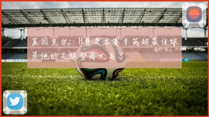 莱因克尔：B费是本赛季英超最佳球员他的足球智商太高了