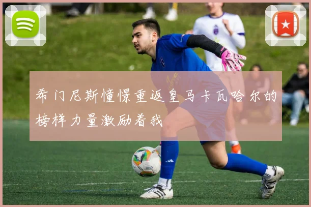 希门尼斯憧憬重返皇马卡瓦哈尔的榜样力量激励着我