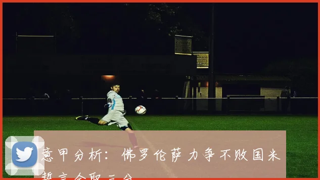 意甲分析：佛罗伦萨力争不败国米誓言全取三分