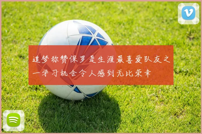 追梦称赞保罗是生涯最喜爱队友之一学习机会令人感到无比荣幸