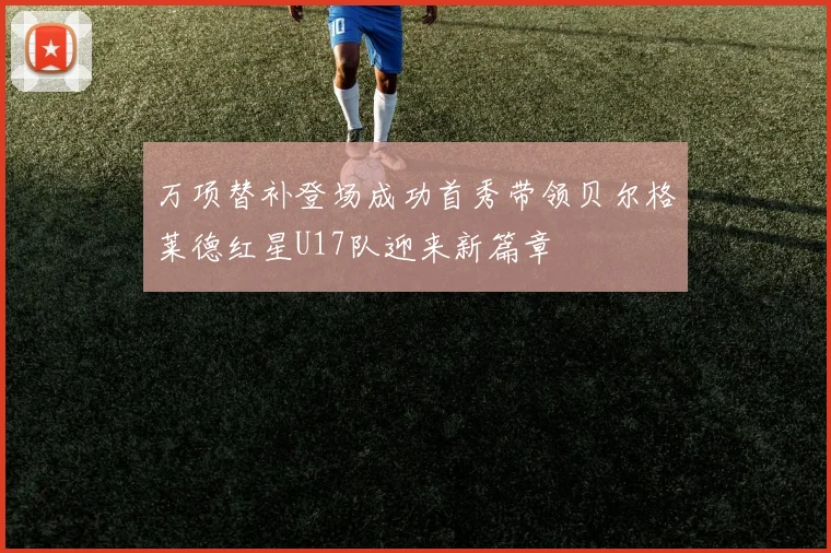万项替补登场成功首秀带领贝尔格莱德红星U17队迎来新篇章