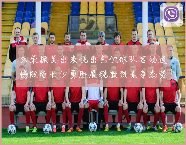 朱荣振复出表现出色但球队客场遗憾败给长沙勇胜展现激烈竞争态势