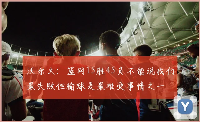 沃尔夫：篮网15胜45负不能说我们最失败但输球是最难受事情之一