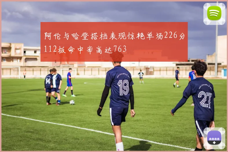 阿伦与哈登搭档表现惊艳单场226分112板命中率高达763