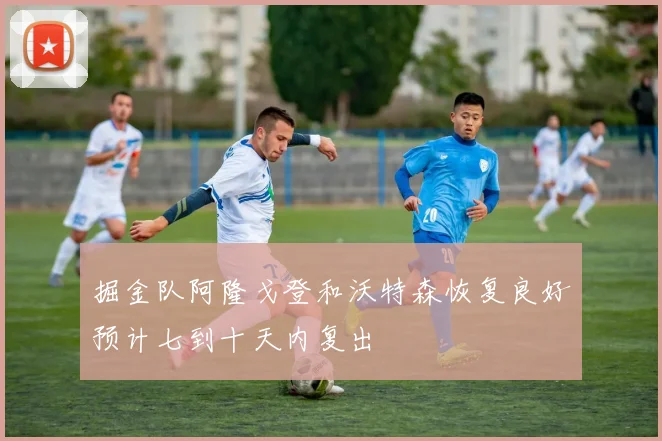 掘金队阿隆戈登和沃特森恢复良好预计七到十天内复出